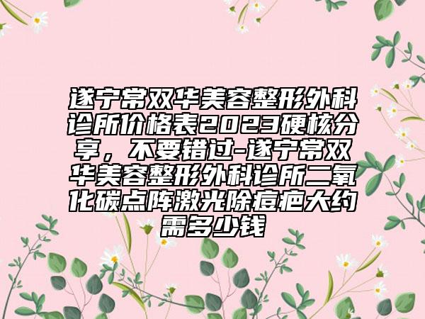 遂宁常双华美容整形外科诊所价格表2023硬核分享，不要错过-遂宁常双华美容整形外科诊所二氧化碳点阵激光除痘疤大约需多少钱