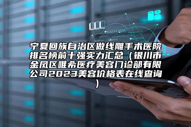 宁夏回族自治区做线雕手术医院排名榜前十强实力汇总（银川市金凤区唯希医疗美容门诊部有限公司2023美容价格表在线查询）