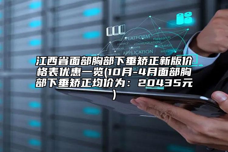 江西省面部胸部下垂矫正新版价格表优惠一览(10月-4月面部胸部下垂矫正均价为：20435元)