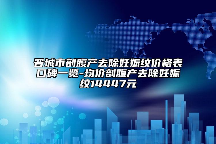 晋城市剖腹产去除妊娠纹价格表口碑一览-均价剖腹产去除妊娠纹14447元