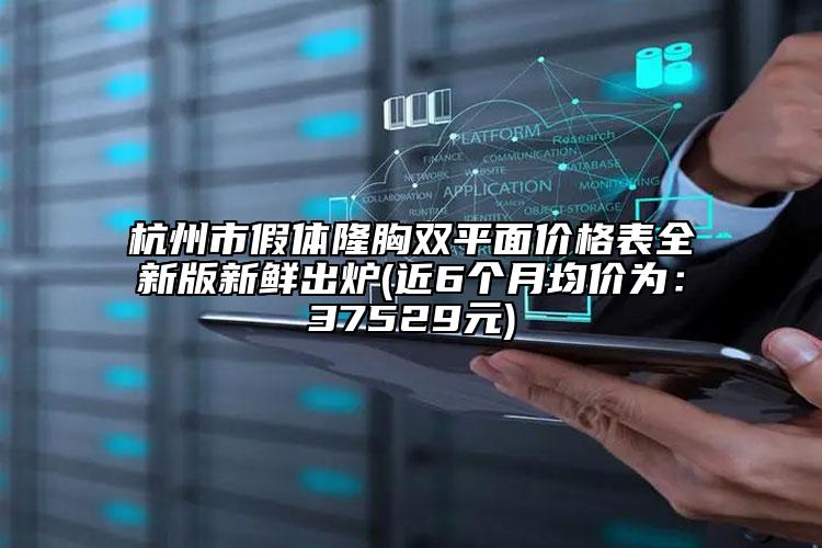 杭州市假体隆胸双平面价格表全新版新鲜出炉(近6个月均价为：37529元)