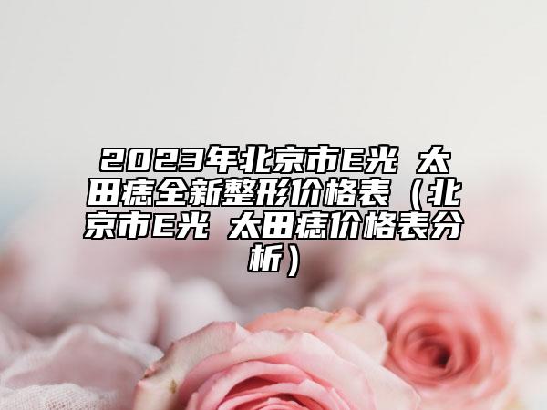 2023年北京市E光袪太田痣全新整形价格表（北京市E光袪太田痣价格表分析）