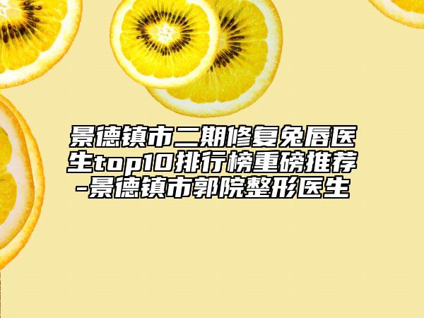 景德镇市二期修复兔唇医生top10排行榜重磅推荐-景德镇市郭院整形医生