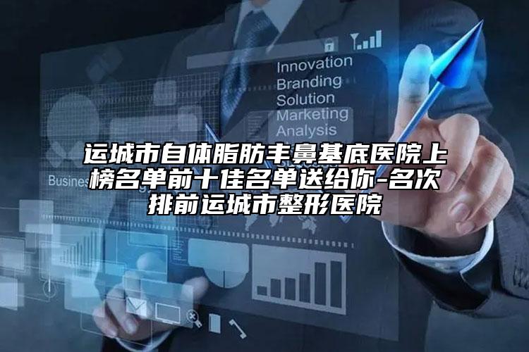 运城市自体脂肪丰鼻基底医院上榜名单前十佳名单送给你-名次排前运城市整形医院