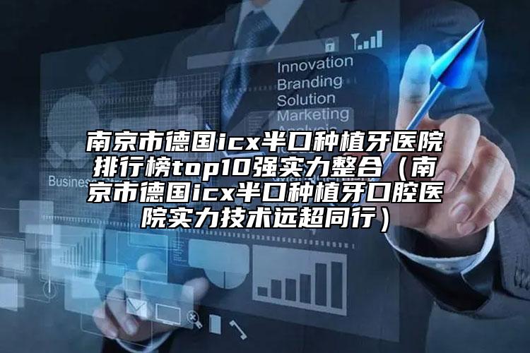 南京市德国icx半口种植牙医院排行榜top10强实力整合（南京市德国icx半口种植牙口腔医院实力技术远超同行）