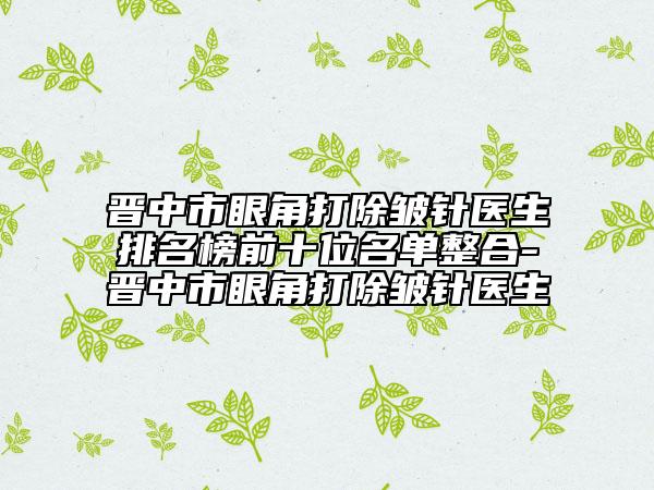 晋中市眼角打除皱针医生排名榜前十位名单整合-晋中市眼角打除皱针医生