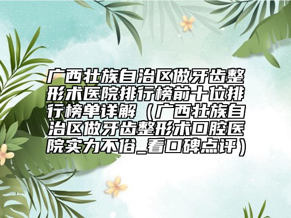 广西壮族自治区做牙齿整形术医院排行榜前十位排行榜单详解（广西壮族自治区做牙齿整形术口腔医院实力不俗_看口碑点评）
