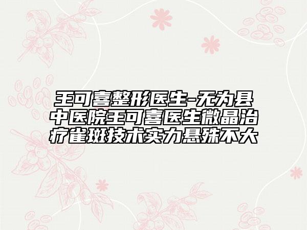 王可喜整形医生-无为县中医院王可喜医生微晶治疗雀斑技术实力悬殊不大