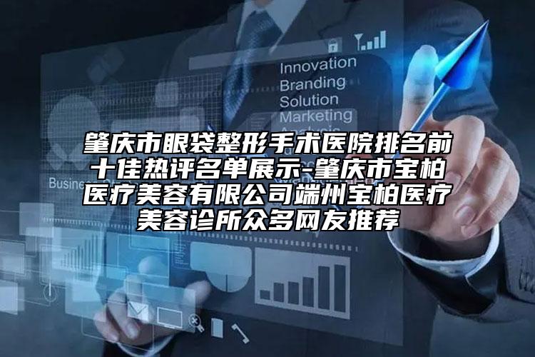肇庆市眼袋整形手术医院排名前十佳热评名单展示-肇庆市宝柏医疗美容有限公司端州宝柏医疗美容诊所众多网友推荐