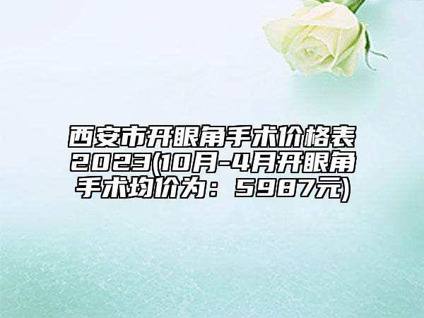 西安市开眼角手术价格表2023(10月-4月开眼角手术均价为：5987元)
