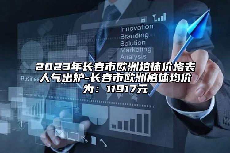 2023年长春市欧洲植体价格表人气出炉-长春市欧洲植体均价为：11917元