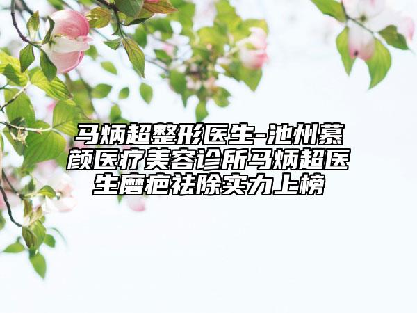 马炳超整形医生-池州慕颜医疗美容诊所马炳超医生磨疤祛除实力上榜
