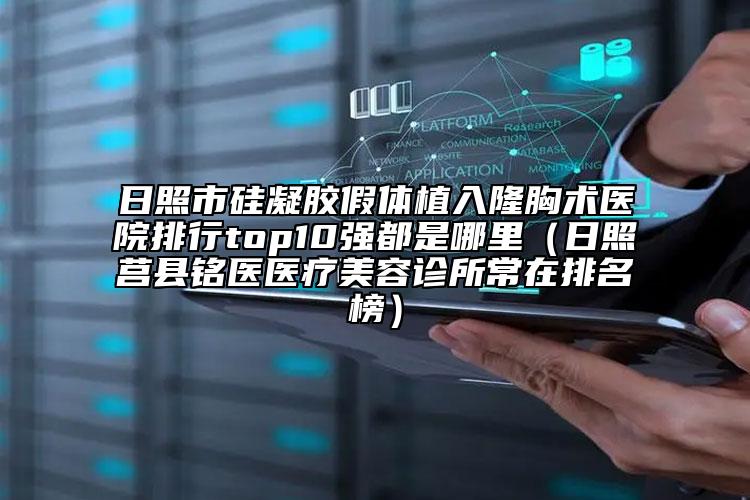 日照市硅凝胶假体植入隆胸术医院排行top10强都是哪里（日照莒县铭医医疗美容诊所常在排名榜）