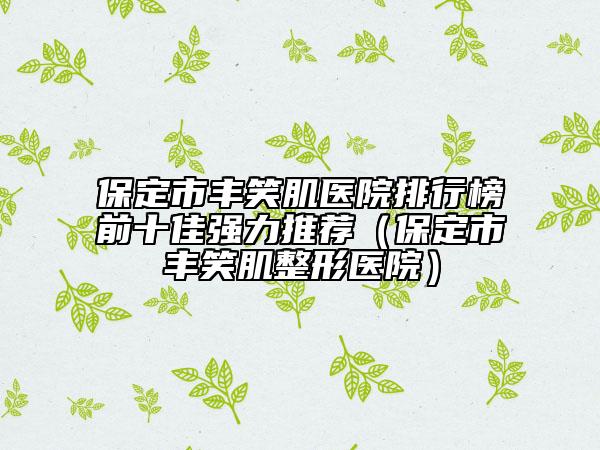 保定市丰笑肌医院排行榜前十佳强力推荐（保定市丰笑肌整形医院）