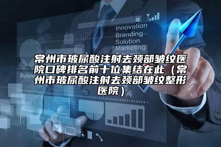 常州市玻尿酸注射去颈部皱纹医院口碑排名前十位集结在此（常州市玻尿酸注射去颈部皱纹整形医院）
