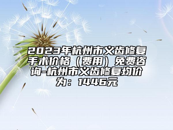 2023年杭州市义齿修复手术价格（费用）免费咨询-杭州市义齿修复均价为：1446元