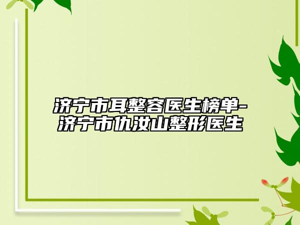 济宁市耳整容医生榜单-济宁市仇汝山整形医生