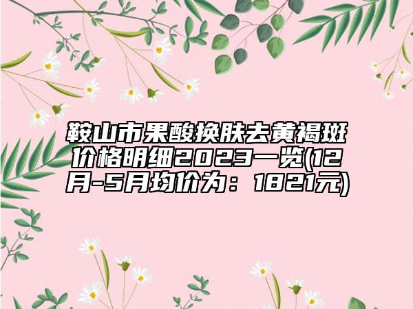 鞍山市果酸换肤去黄褐斑价格明细2023一览(12月-5月均价为：1821元)