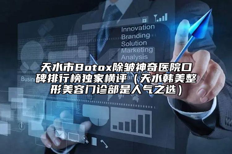 天水市Botox除皱神奇医院口碑排行榜独家横评（天水韩美整形美容门诊部是人气之选）
