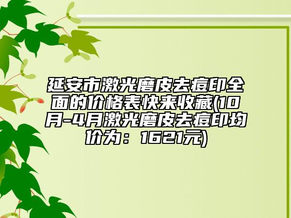 延安市激光磨皮去痘印全面的价格表快来收藏(10月-4月激光磨皮去痘印均价为：1621元)