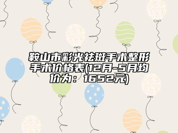 鞍山市彩光祛斑手术整形手术价格表(12月-5月均价为：1652元)