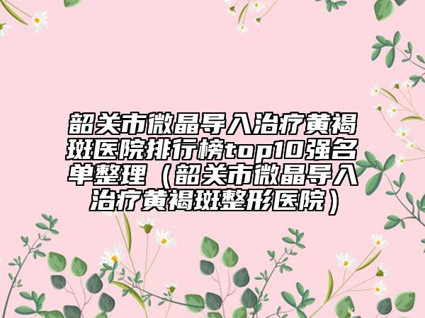 韶关市微晶导入治疗黄褐斑医院排行榜top10强名单整理（韶关市微晶导入治疗黄褐斑整形医院）