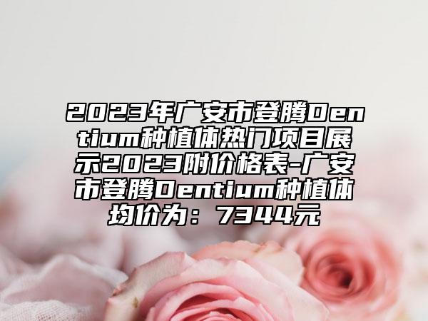 2023年广安市登腾Dentium种植体热门项目展示2023附价格表-广安市登腾Dentium种植体均价为：7344元