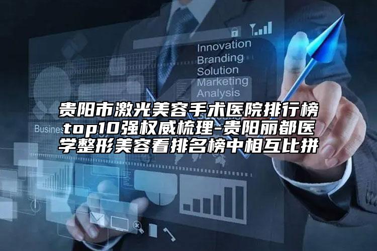 贵阳市激光美容手术医院排行榜top10强权威梳理-贵阳丽都医学整形美容看排名榜中相互比拼