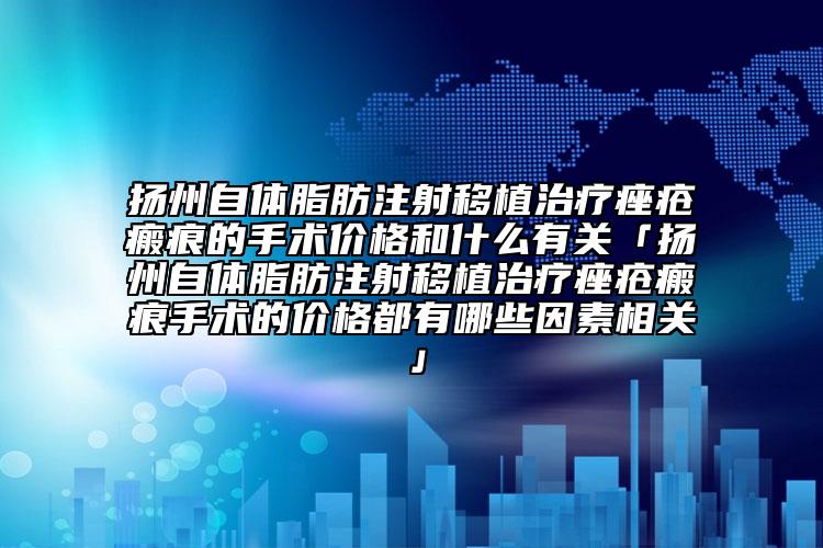 扬州自体脂肪注射移植治疗痤疮瘢痕的手术价格和什么有关「扬州自体脂肪注射移植治疗痤疮瘢痕手术的价格都有哪些因素相关」