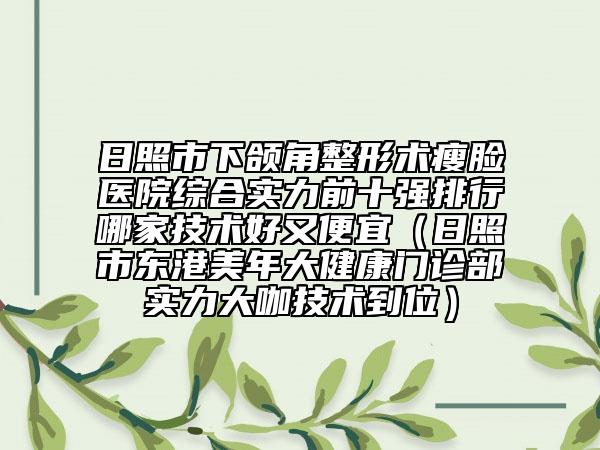 日照市下颌角整形术瘦脸医院综合实力前十强排行哪家技术好又便宜（日照市东港美年大健康门诊部实力大咖技术到位）