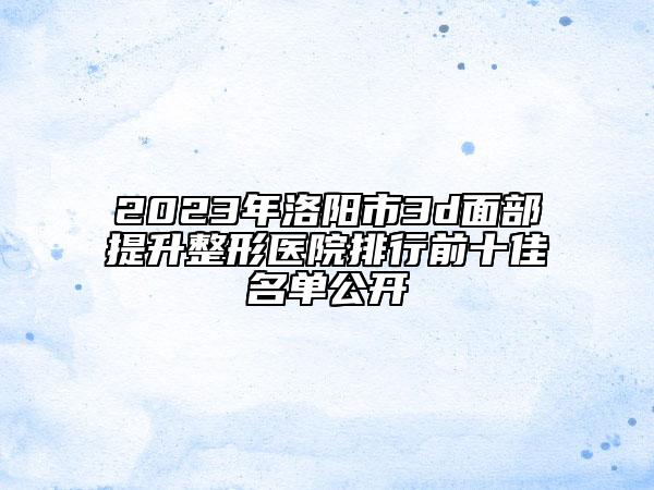 2023年洛阳市3d面部提升整形医院排行前十佳名单公开