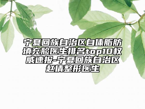 宁夏回族自治区自体脂肪填充脸医生排名top10权威速报-宁夏回族自治区赵倩整形医生