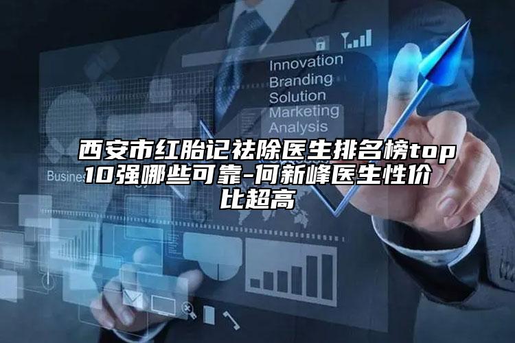 西安市红胎记祛除医生排名榜top10强哪些可靠-何新峰医生性价比超高