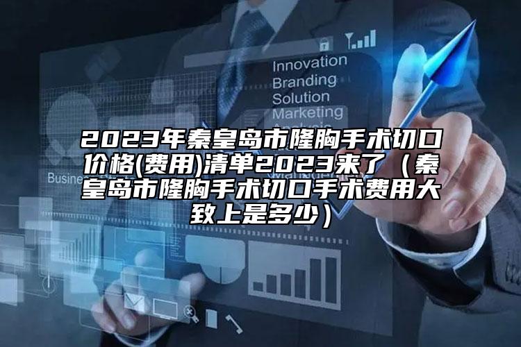 2023年秦皇岛市隆胸手术切口价格(费用)清单2023来了（秦皇岛市隆胸手术切口手术费用大致上是多少）
