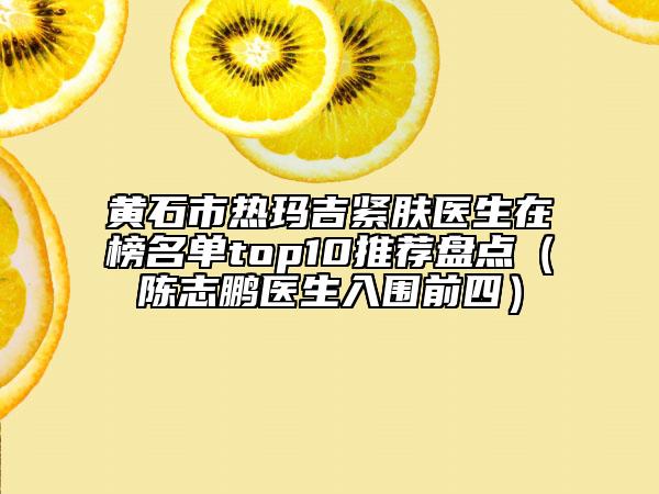 黄石市热玛吉紧肤医生在榜名单top10推荐盘点（陈志鹏医生入围前四）