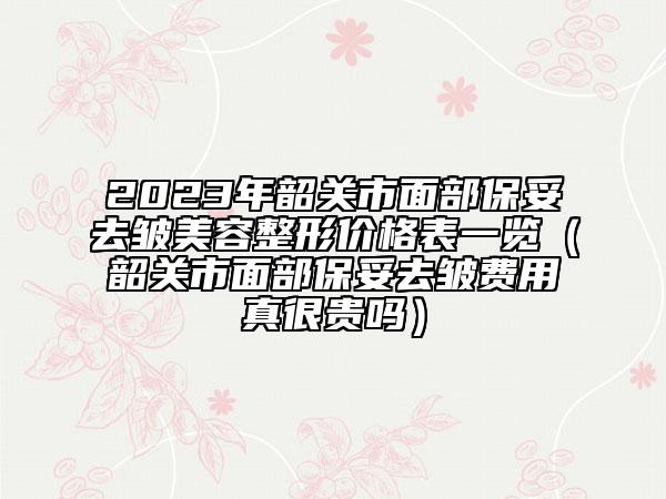 2023年韶关市面部保妥去皱美容整形价格表一览（韶关市面部保妥去皱费用真很贵吗）