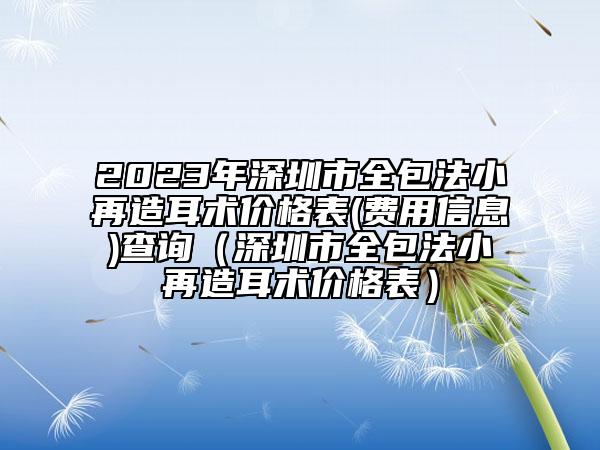 2023年深圳市全包法小再造耳术价格表(费用信息)查询（深圳市全包法小再造耳术价格表）