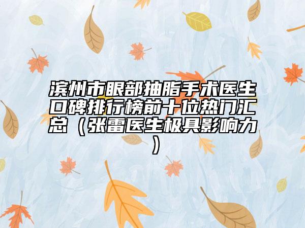 滨州市眼部抽脂手术医生口碑排行榜前十位热门汇总（张雷医生极具影响力）