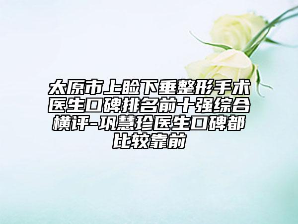 太原市上睑下垂整形手术医生口碑排名前十强综合横评-巩慧珍医生口碑都比较靠前