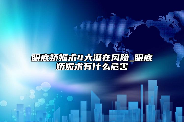 眼底娇媚术4大潜在风险_眼底娇媚术有什么危害