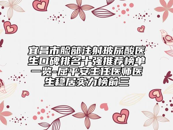 宜昌市脸部注射玻尿酸医生口碑排名十强推荐榜单一览-屈平安主任医师医生稳居实力榜前三