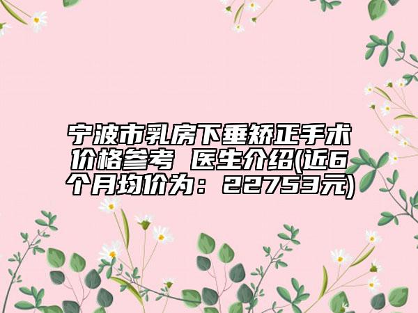宁波市乳房下垂矫正手术价格参考 医生介绍(近6个月均价为：22753元)