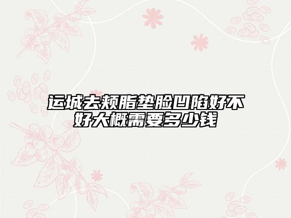 运城去颊脂垫脸凹陷好不好大概需要多少钱