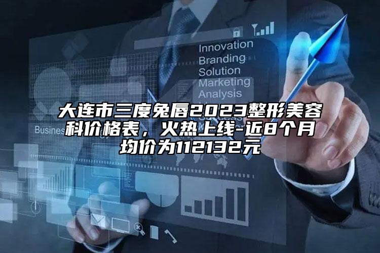 大连市三度兔唇2023整形美容科价格表，火热上线-近8个月均价为112132元