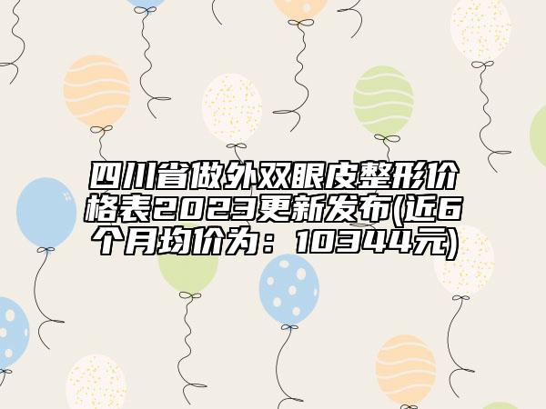 四川省做外双眼皮整形价格表2023更新发布(近6个月均价为：10344元)