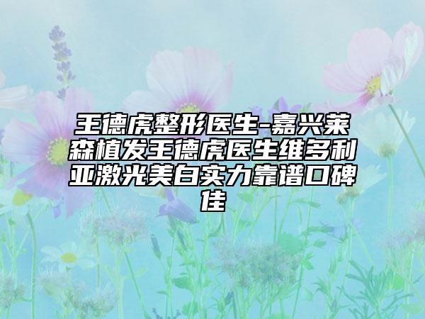 王德虎整形医生-嘉兴莱森植发王德虎医生维多利亚激光美白实力靠谱口碑佳