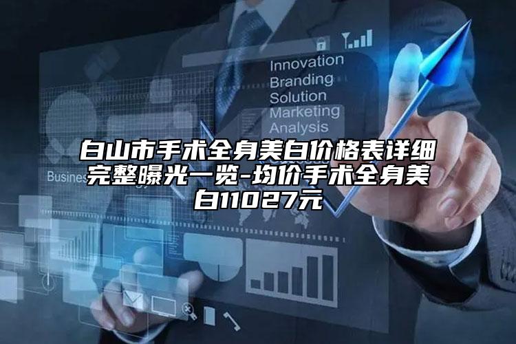 白山市手术全身美白价格表详细完整曝光一览-均价手术全身美白11027元
