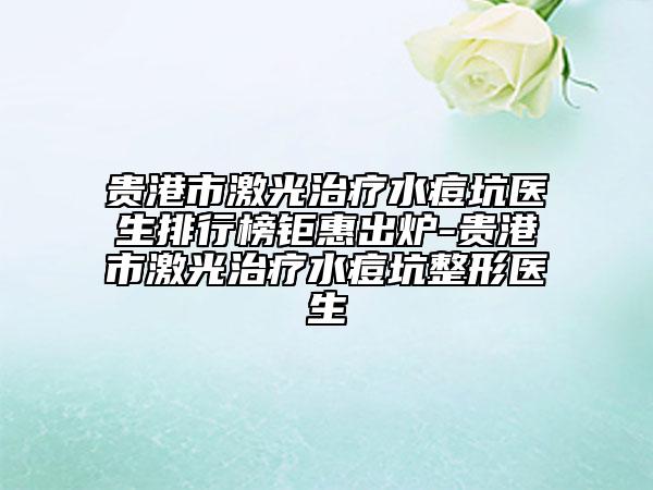 贵港市激光治疗水痘坑医生排行榜钜惠出炉-贵港市激光治疗水痘坑整形医生