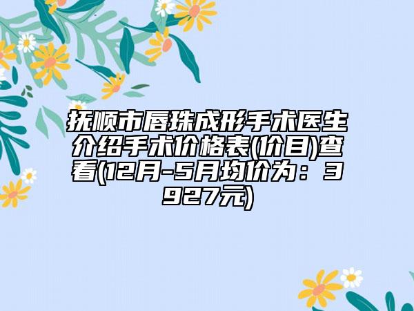 抚顺市唇珠成形手术医生介绍手术价格表(价目)查看(12月-5月均价为：3927元)