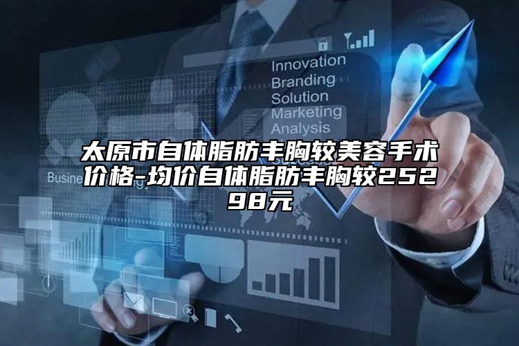 太原市自体脂肪丰胸较美容手术价格-均价自体脂肪丰胸较25298元